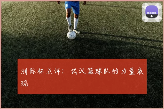 洲际杯点评：武汉篮球队的力量表现