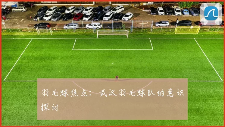 羽毛球焦点：武汉羽毛球队的意识探讨