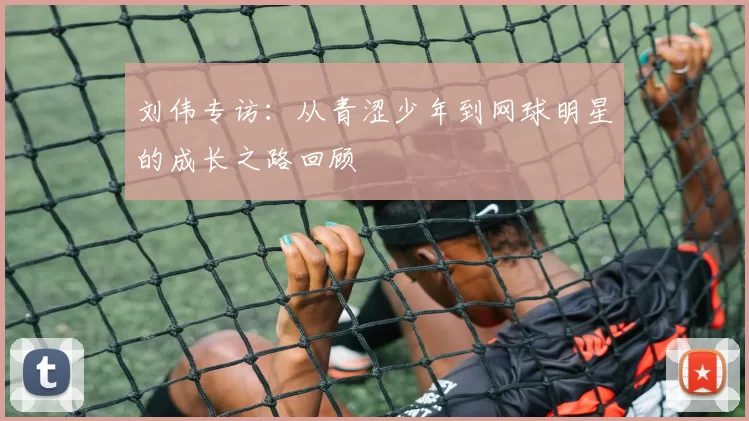 刘伟专访：从青涩少年到网球明星的成长之路回顾