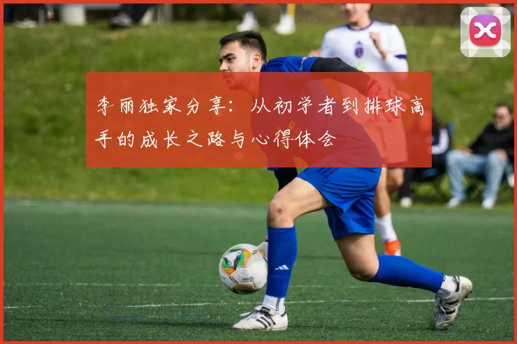 李丽独家分享：从初学者到排球高手的成长之路与心得体会