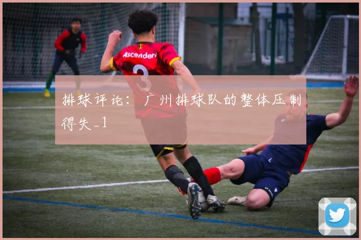 排球评论：广州排球队的整体压制得失_1