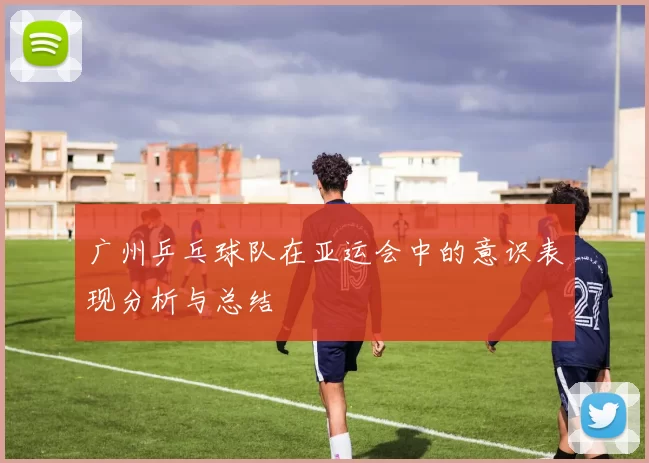 广州乒乓球队在亚运会中的意识表现分析与总结