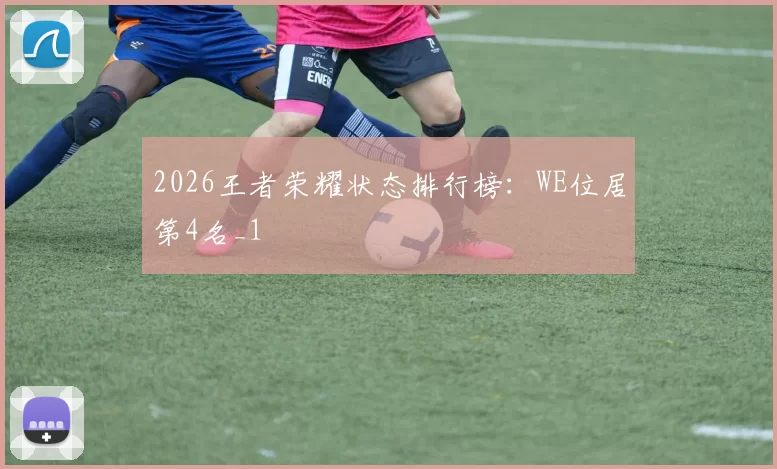 2026王者荣耀状态排行榜：WE位居第4名_1