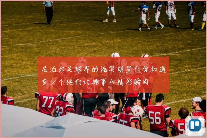 尼泊尔足球界的搞笑明星们你知道多少个他们的趣事和精彩瞬间