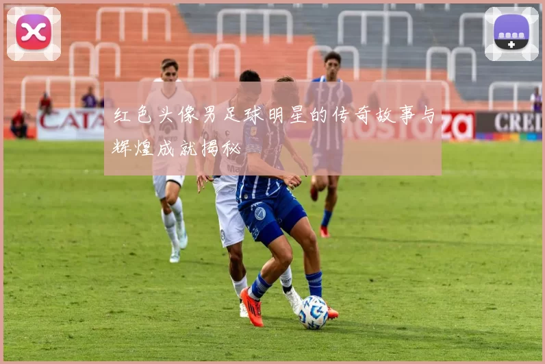红色头像男足球明星的传奇故事与辉煌成就揭秘