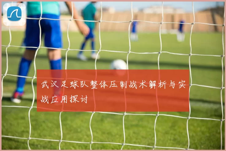 武汉足球队整体压制战术解析与实战应用探讨